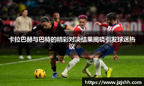 卡拉巴赫与巴特的精彩对决结果揭晓引发球迷热议