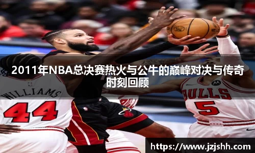 2011年NBA总决赛热火与公牛的巅峰对决与传奇时刻回顾